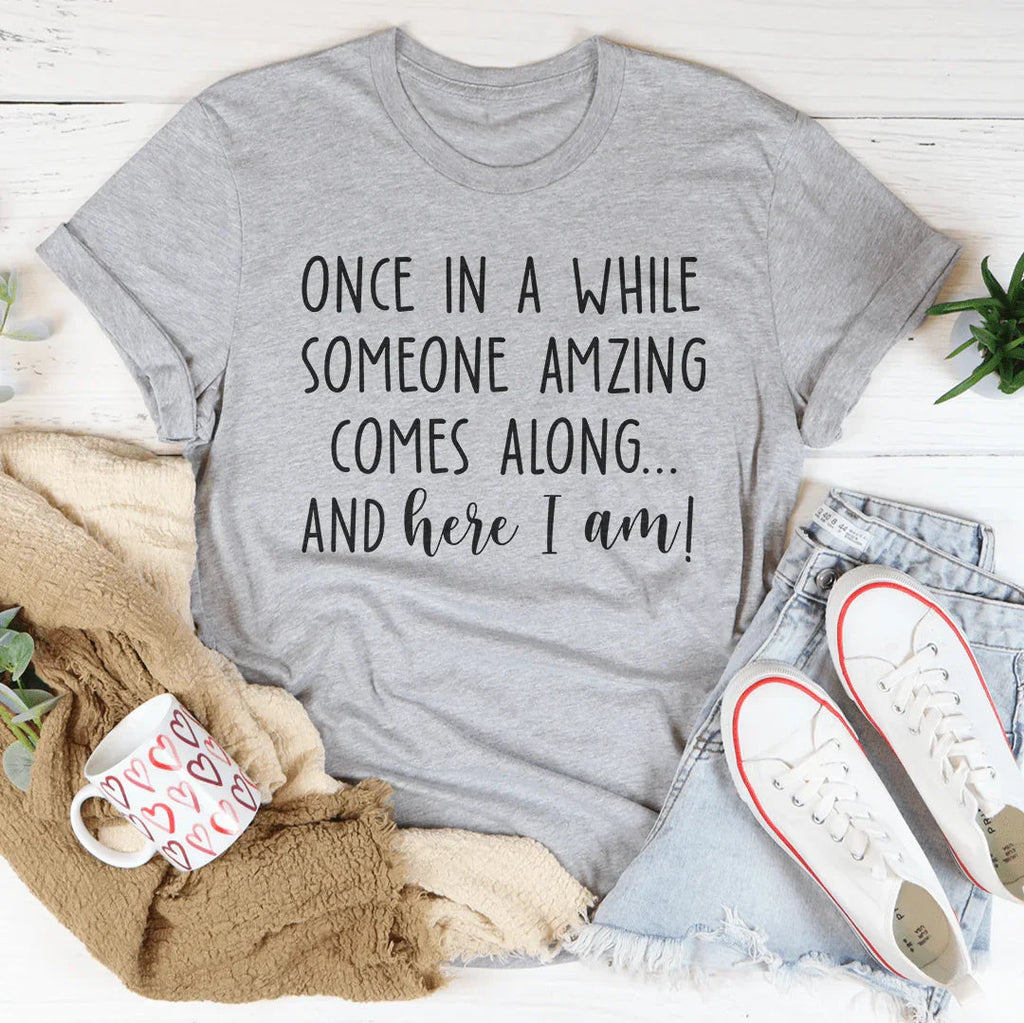 Once I A While Someone Amazing Comes Along And Here I Am Tee